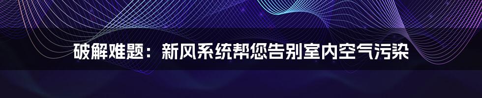 破解难题：新风系统帮您告别室内空气污染