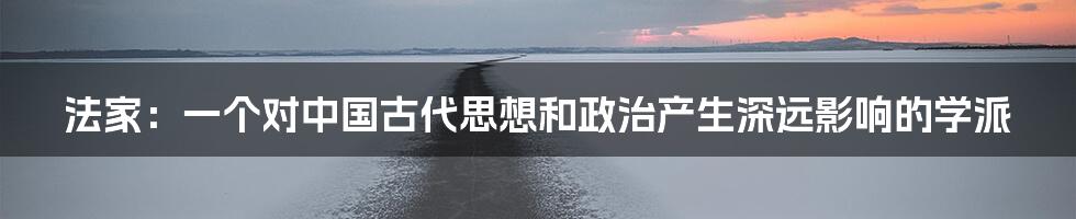 法家：一个对中国古代思想和政治产生深远影响的学派