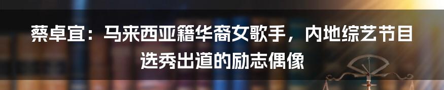 蔡卓宜：马来西亚籍华裔女歌手，内地综艺节目选秀出道的励志偶像