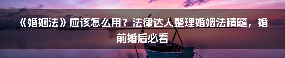 《婚姻法》应该怎么用？法律达人整理婚姻法精髓，婚前婚后必看