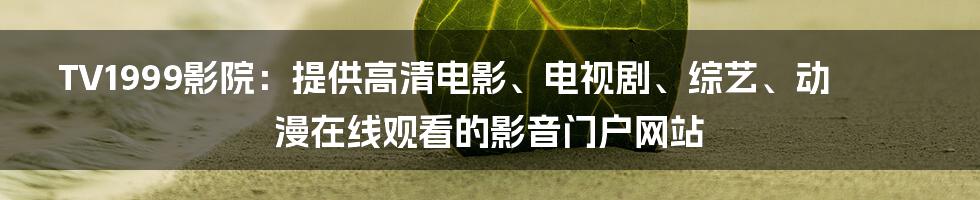 TV1999影院：提供高清电影、电视剧、综艺、动漫在线观看的影音门户网站