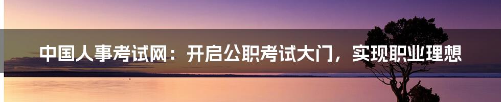 中国人事考试网：开启公职考试大门，实现职业理想