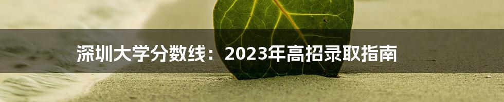 深圳大学分数线：2023年高招录取指南