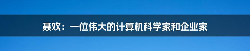 聂欢：一位伟大的计算机科学家和企业家