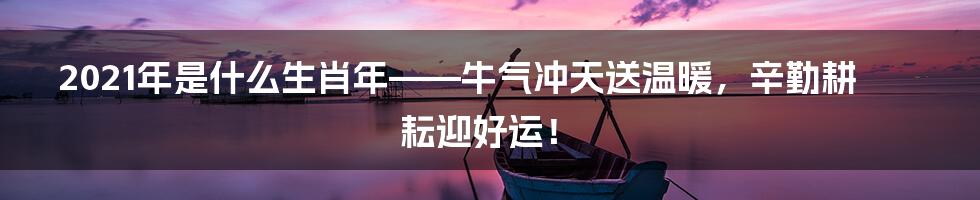 2021年是什么生肖年——牛气冲天送温暖，辛勤耕耘迎好运！