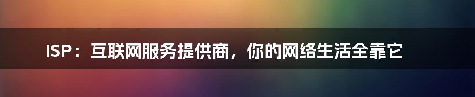 ISP：互联网服务提供商，你的网络生活全靠它