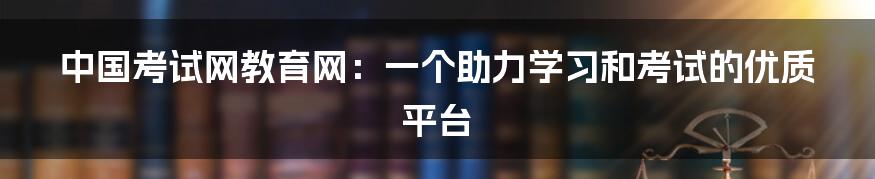 中国考试网教育网：一个助力学习和考试的优质平台