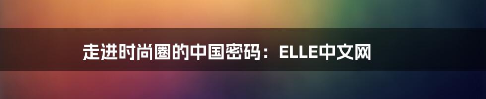 走进时尚圈的中国密码：ELLE中文网