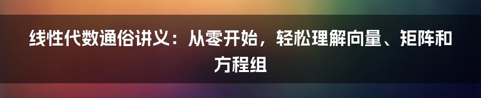 线性代数通俗讲义：从零开始，轻松理解向量、矩阵和方程组