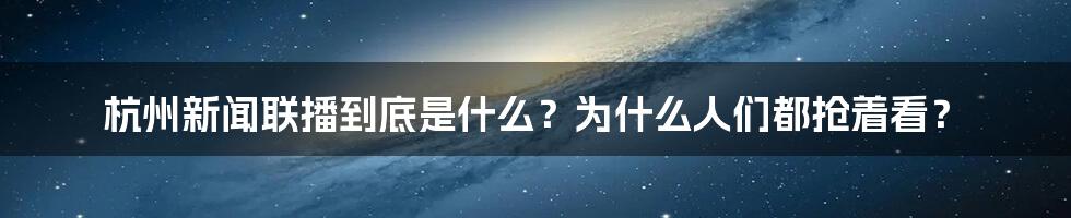 杭州新闻联播到底是什么？为什么人们都抢着看？