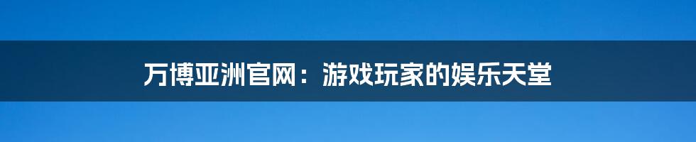 万博亚洲官网：游戏玩家的娱乐天堂