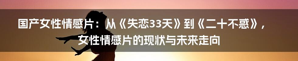 国产女性情感片：从《失恋33天》到《二十不惑》，女性情感片的现状与未来走向