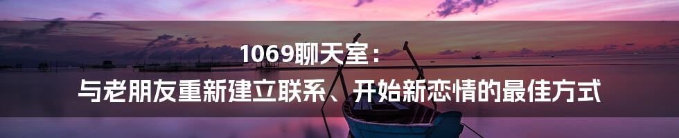 1069聊天室： 与老朋友重新建立联系、开始新恋情的最佳方式