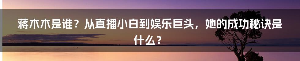 蒋木木是谁？从直播小白到娱乐巨头，她的成功秘诀是什么？