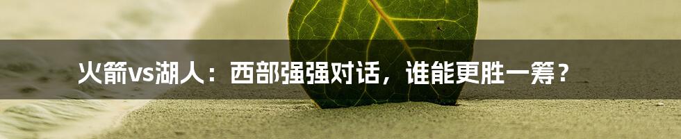 火箭vs湖人：西部强强对话，谁能更胜一筹？