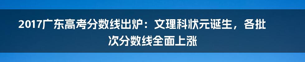 2017广东高考分数线出炉：文理科状元诞生，各批次分数线全面上涨