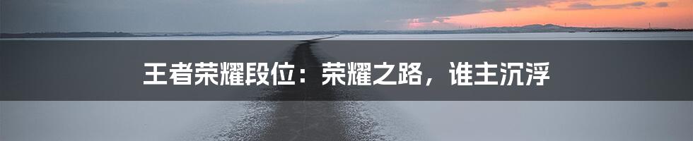 王者荣耀段位：荣耀之路，谁主沉浮