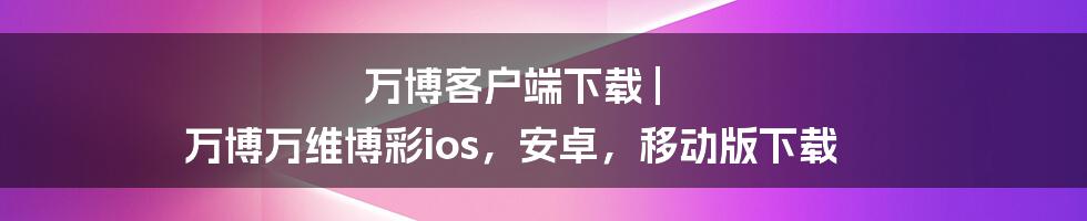 万博客户端下载 | 万博万维博彩ios，安卓，移动版下载