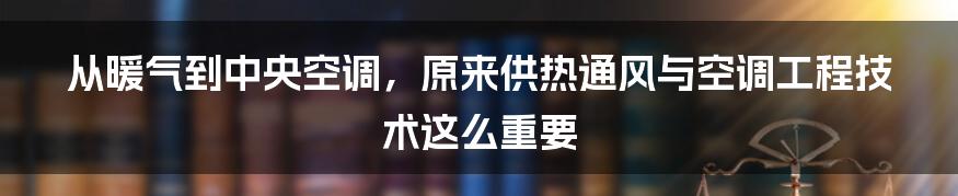 从暖气到中央空调，原来供热通风与空调工程技术这么重要