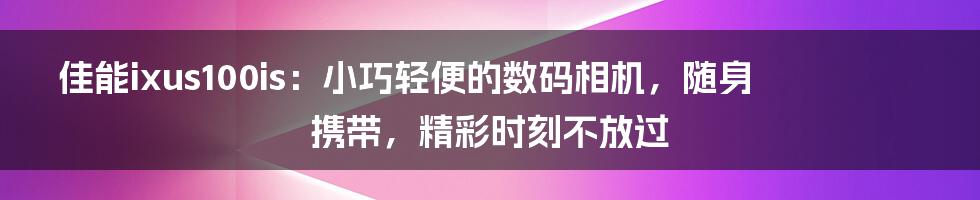 佳能ixus100is：小巧轻便的数码相机，随身携带，精彩时刻不放过