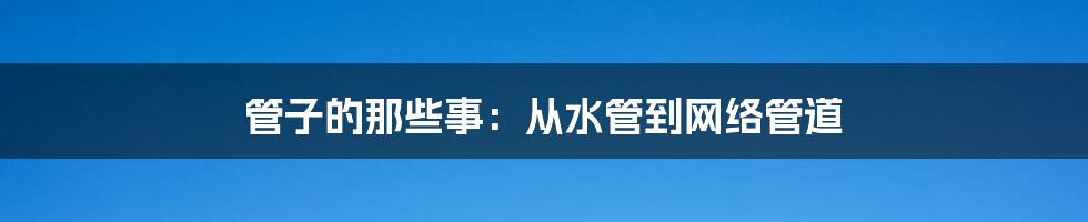 管子的那些事：从水管到网络管道