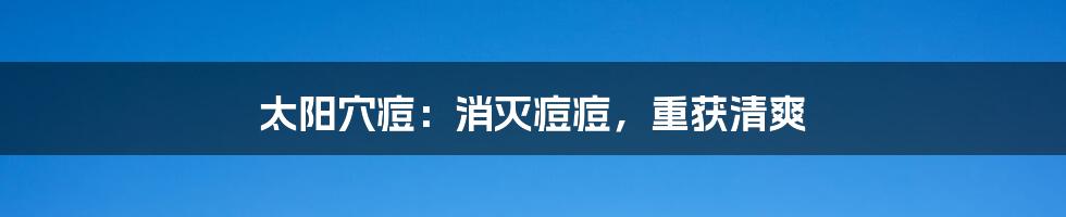 太阳穴痘：消灭痘痘，重获清爽