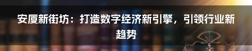 安厦新街坊：打造数字经济新引擎，引领行业新趋势