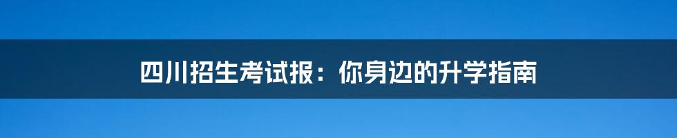 四川招生考试报：你身边的升学指南