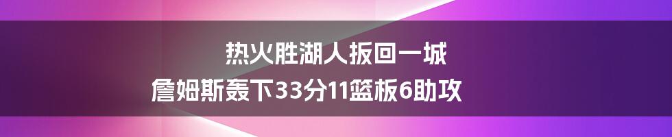 热火胜湖人扳回一城 詹姆斯轰下33分11篮板6助攻