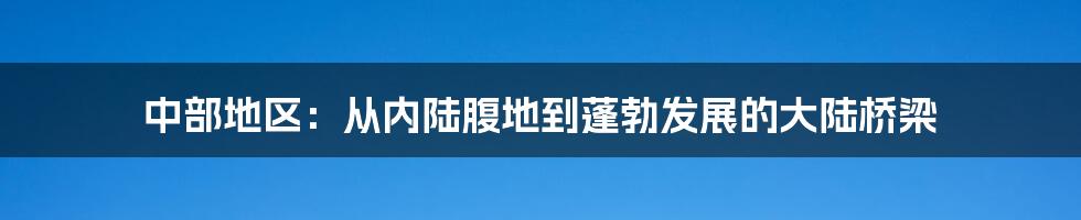 中部地区：从内陆腹地到蓬勃发展的大陆桥梁