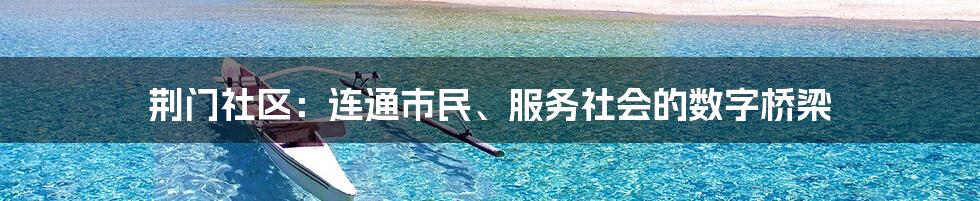 荆门社区：连通市民、服务社会的数字桥梁