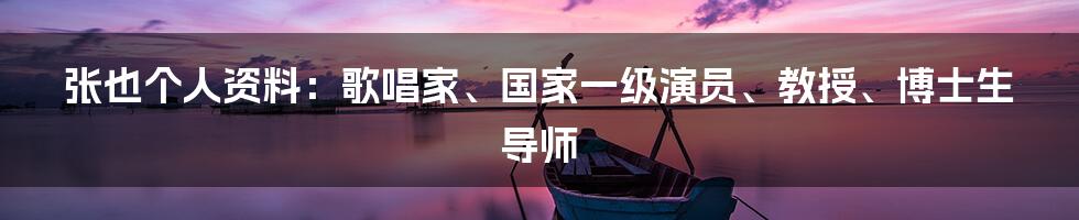 张也个人资料：歌唱家、国家一级演员、教授、博士生导师