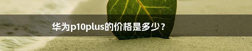 华为p10plus的价格是多少？