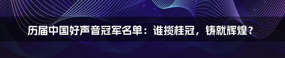 历届中国好声音冠军名单：谁揽桂冠，铸就辉煌？