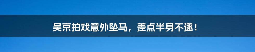 吴京拍戏意外坠马，差点半身不遂！