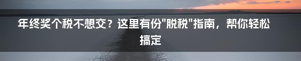 年终奖个税不想交？这里有份"脱税"指南，帮你轻松搞定