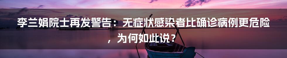 李兰娟院士再发警告：无症状感染者比确诊病例更危险，为何如此说？