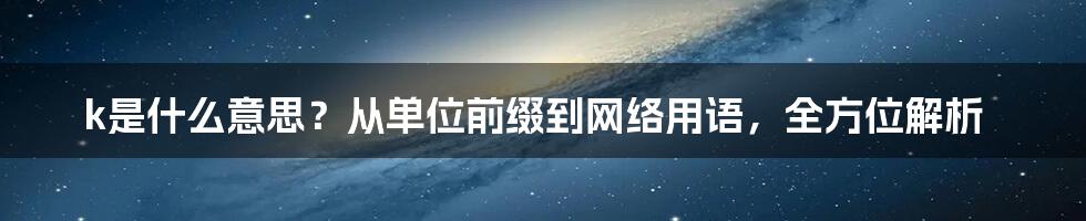 k是什么意思？从单位前缀到网络用语，全方位解析