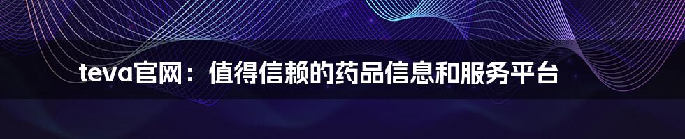 teva官网：值得信赖的药品信息和服务平台