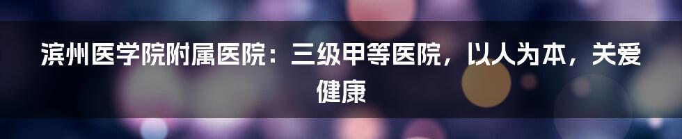 滨州医学院附属医院：三级甲等医院，以人为本，关爱健康