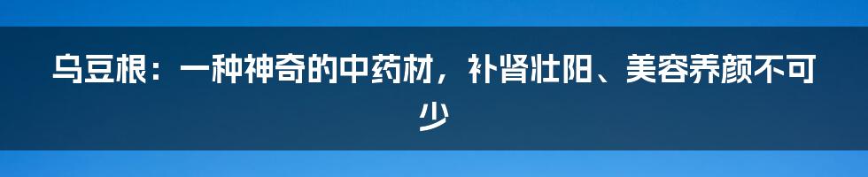 乌豆根：一种神奇的中药材，补肾壮阳、美容养颜不可少