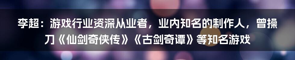 李超：游戏行业资深从业者，业内知名的制作人，曾操刀《仙剑奇侠传》《古剑奇谭》等知名游戏