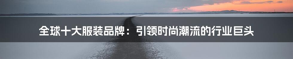 全球十大服装品牌：引领时尚潮流的行业巨头