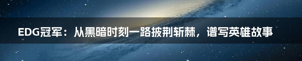 EDG冠军：从黑暗时刻一路披荆斩棘，谱写英雄故事