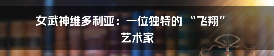 女武神维多利亚：一位独特的 “飞翔” 艺术家