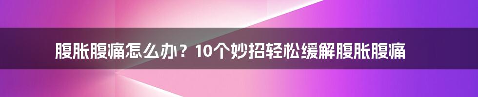 腹胀腹痛怎么办？10个妙招轻松缓解腹胀腹痛