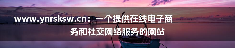 www.ynrsksw.cn：一个提供在线电子商务和社交网络服务的网站