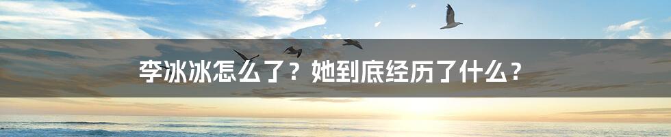 李冰冰怎么了？她到底经历了什么？