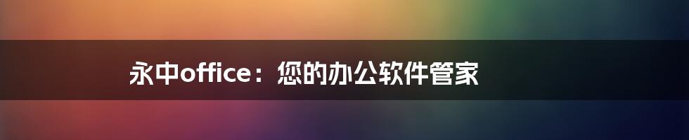 永中office：您的办公软件管家