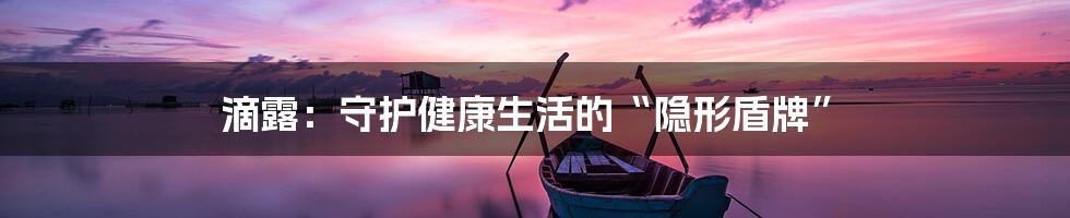 滴露：守护健康生活的“隐形盾牌”